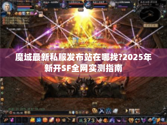 魔域最新私服发布站在哪找?2025年新开SF全网实测指南 魔域最新私服发布站在哪找?2025年新开SF全网实测指南