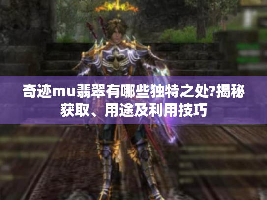 奇迹mu翡翠有哪些独特之处?揭秘获取、用途及利用技巧 奇迹mu翡翠有哪些独特之处?揭秘获取、用途及利用技巧
