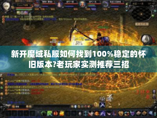 新开魔域私服如何找到100%稳定的怀旧版本?老玩家实测推荐三招 新开魔域私服如何找到100%稳定的怀旧版本?老玩家实测推荐三招