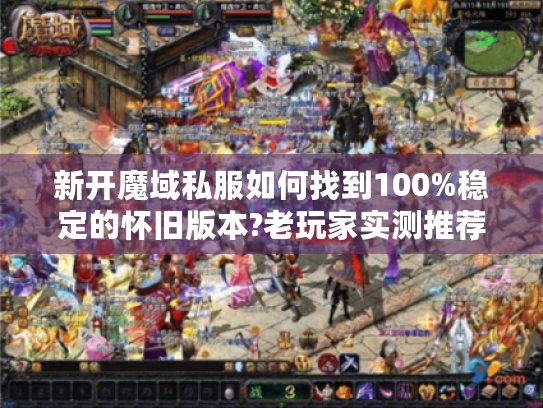 新开魔域私服如何找到100%稳定的怀旧版本?老玩家实测推荐三招 新开魔域私服如何找到100%稳定的怀旧版本?老玩家实测推荐三招