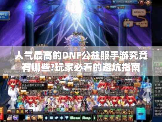 人气最高的DNF公益服手游究竟有哪些?玩家必看的避坑指南