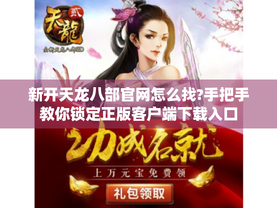 新开天龙八部官网怎么找?手把手教你锁定正版客户端下载入口 新开天龙八部官网怎么找?手把手教你锁定正版客户端下载入口