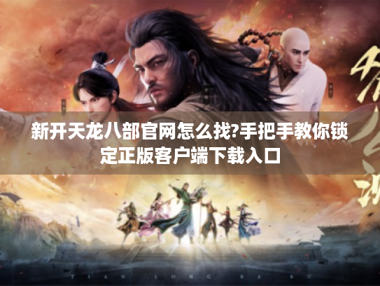 新开天龙八部官网怎么找?手把手教你锁定正版客户端下载入口 新开天龙八部官网怎么找?手把手教你锁定正版客户端下载入口