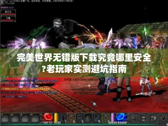 完美世界无错版下载究竟哪里安全?老玩家实测避坑指南
