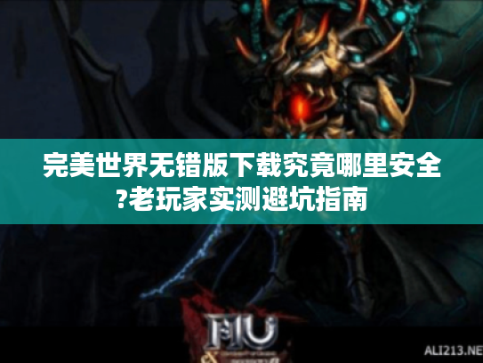 完美世界无错版下载究竟哪里安全?老玩家实测避坑指南