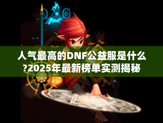 人气最高的DNF公益服是什么?2025年最新榜单实测揭秘 人气最高的DNF公益服是什么?2025年最新榜单实测揭秘