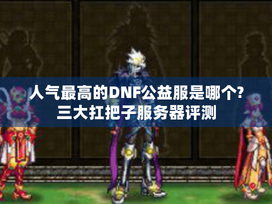 人气最高的DNF公益服是哪个?三大扛把子服务器评测 人气最高的DNF公益服是哪个?三大扛把子服务器评测