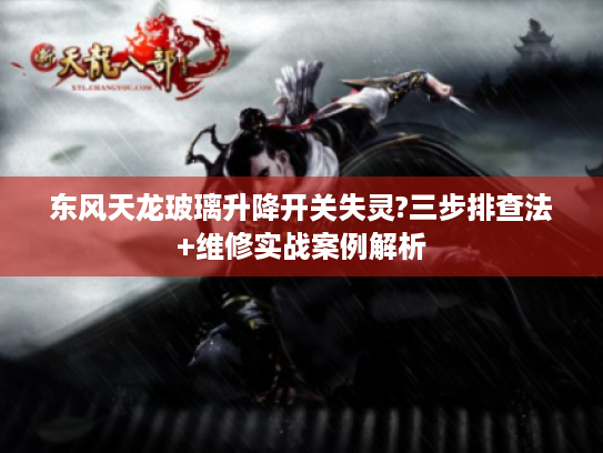 东风天龙玻璃升降开关失灵?三步排查法+维修实战案例解析 东风天龙玻璃升降开关失灵?三步排查法+维修实战案例解析