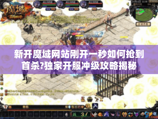 新开魔域网站刚开一秒如何抢到首杀?独家开服冲级攻略揭秘 新开魔域网站刚开一秒如何抢到首杀?独家开服冲级攻略揭秘