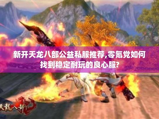 新开天龙八部公益私服推荐,零氪党如何找到稳定耐玩的良心服? 新开天龙八部公益私服推荐,零氪党如何找到稳定耐玩的良心服?