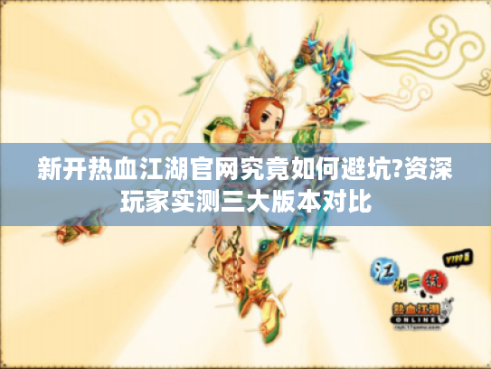 新开热血江湖官网究竟如何避坑?资深玩家实测三大版本对比 新开热血江湖官网究竟如何避坑?资深玩家实测三大版本对比