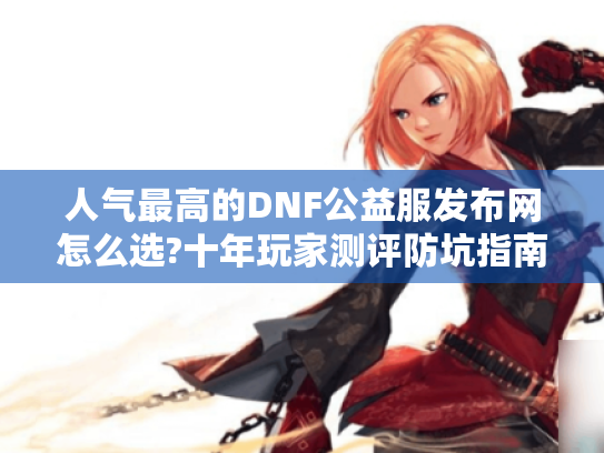人气最高的DNF公益服发布网怎么选?十年玩家测评防坑指南 人气最高的DNF公益服发布网怎么选?十年玩家测评防坑指南