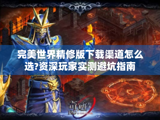 完美世界精修版下载渠道怎么选?资深玩家实测避坑指南 完美世界精修版下载渠道怎么选?资深玩家实测避坑指南