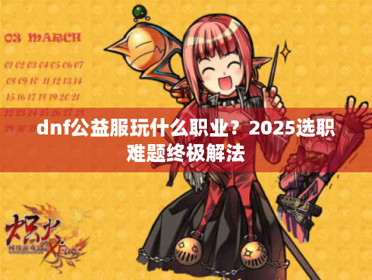 dnf公益服玩什么职业?2025选职难题终极解法 dnf公益服玩什么职业?2025选职难题终极解法