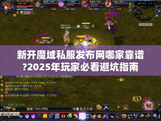 新开魔域私服发布网哪家靠谱?2025年玩家必看避坑指南 新开魔域私服发布网哪家靠谱?2025年玩家必看避坑指南