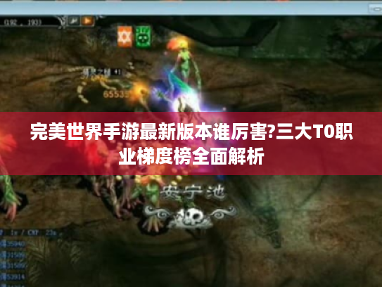 完美世界手游最新版本谁厉害?三大T0职业梯度榜全面解析 完美世界手游最新版本谁厉害?三大T0职业梯度榜全面解析