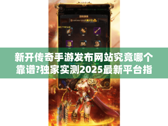 新开传奇手游发布网站究竟哪个靠谱?独家实测2025最新平台指南 新开传奇手游发布网站究竟哪个靠谱?独家实测2025最新平台指南