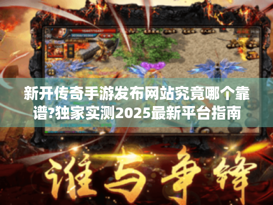 新开传奇手游发布网站究竟哪个靠谱?独家实测2025最新平台指南 新开传奇手游发布网站究竟哪个靠谱?独家实测2025最新平台指南