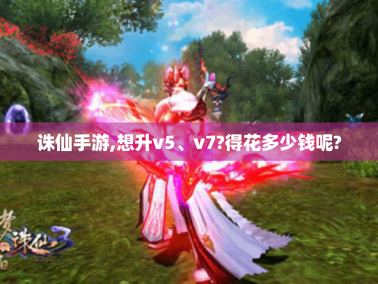 诛仙手游,想升v5、v7?得花多少钱呢? 诛仙手游,想升v5、v7?得花多少钱呢?