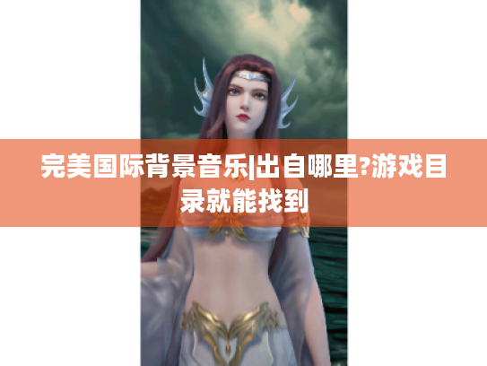 完美国际背景音乐|出自哪里?游戏目录就能找到