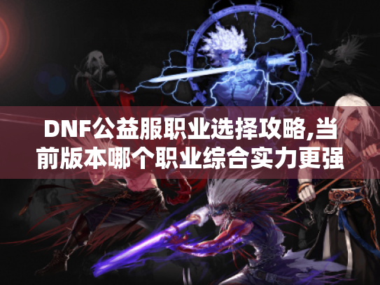 DNF公益服职业选择攻略,当前版本哪个职业综合实力更强?