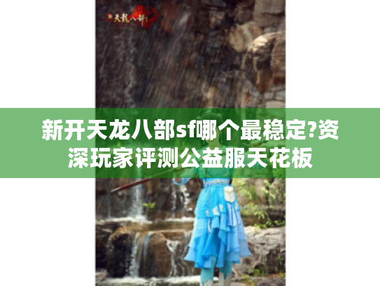 新开天龙八部sf哪个最稳定?资深玩家评测公益服天花板 新开天龙八部sf哪个最稳定?资深玩家评测公益服天花板