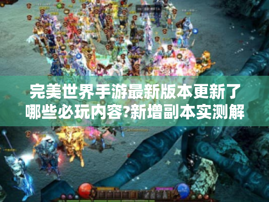 完美世界手游最新版本更新了哪些必玩内容?新增副本实测解析 完美世界手游最新版本更新了哪些必玩内容?新增副本实测解析