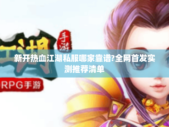 新开热血江湖私服哪家靠谱?全网首发实测推荐清单