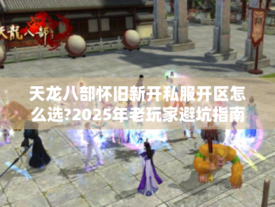 天龙八部怀旧新开私服开区怎么选?2025年老玩家避坑指南