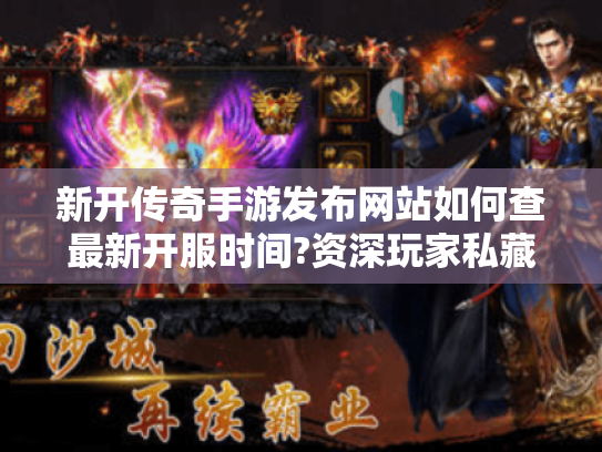 新开传奇手游发布网站如何查最新开服时间?资深玩家私藏平台大揭秘 新开传奇手游发布网站如何查最新开服时间?资深玩家私藏平台大揭秘