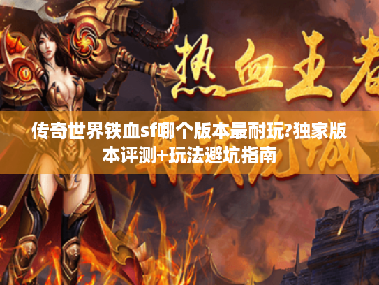 传奇世界铁血sf哪个版本最耐玩?独家版本评测+玩法避坑指南 传奇世界铁血sf哪个版本最耐玩?独家版本评测+玩法避坑指南