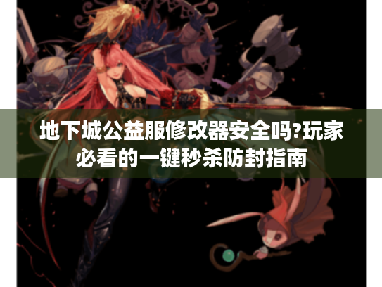 地下城公益服修改器安全吗?玩家必看的一键秒杀防封指南 地下城公益服修改器安全吗?玩家必看的一键秒杀防封指南