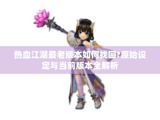 热血江湖最老版本如何找回?原始设定与当前版本全解析 热血江湖最老版本如何找回?原始设定与当前版本全解析