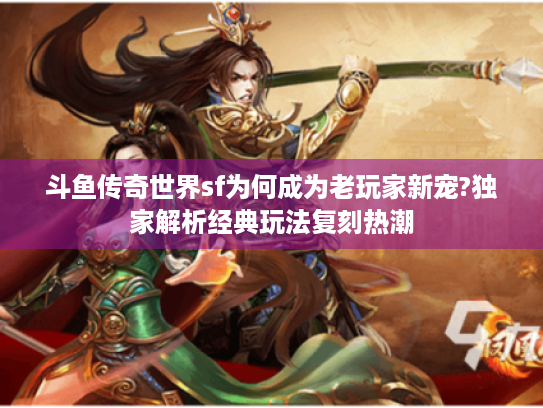 斗鱼传奇世界sf为何成为老玩家新宠?独家解析经典玩法复刻热潮 斗鱼传奇世界sf为何成为老玩家新宠?独家解析经典玩法复刻热潮