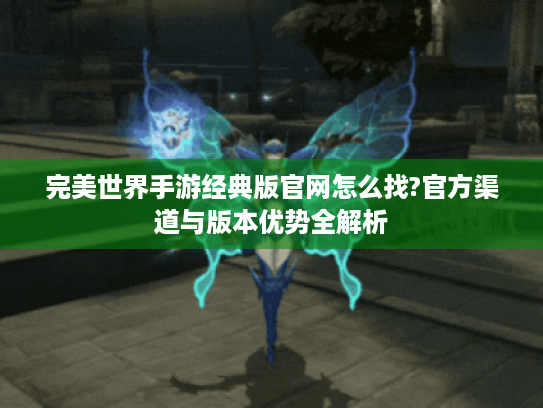 完美世界手游经典版官网怎么找?官方渠道与版本优势全解析 完美世界手游经典版官网怎么找?官方渠道与版本优势全解析