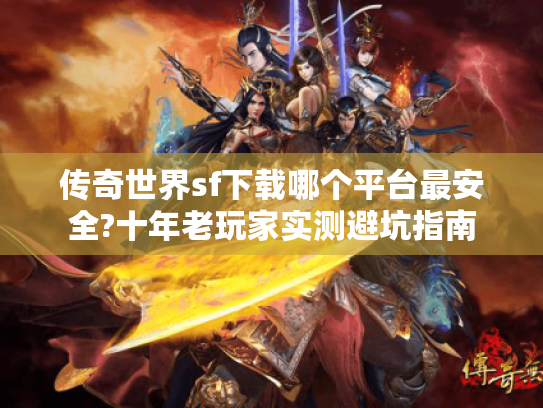 传奇世界sf下载哪个平台最安全?十年老玩家实测避坑指南 传奇世界sf下载哪个平台最安全?十年老玩家实测避坑指南