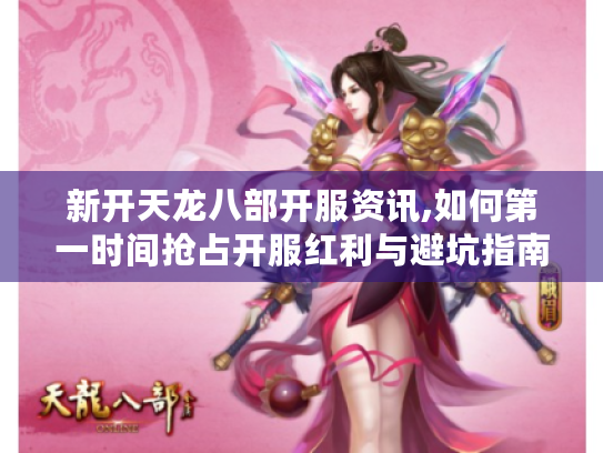 新开天龙八部开服资讯,如何第一时间抢占开服红利与避坑指南 新开天龙八部开服资讯,如何第一时间抢占开服红利与避坑指南