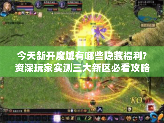 今天新开魔域有哪些隐藏福利?资深玩家实测三大新区必看攻略 今天新开魔域有哪些隐藏福利?资深玩家实测三大新区必看攻略