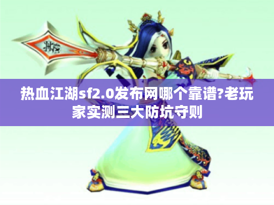 热血江湖sf2.0发布网哪个靠谱?老玩家实测三大防坑守则 热血江湖sf2.0发布网哪个靠谱?老玩家实测三大防坑守则