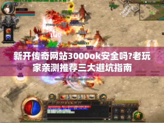 新开传奇网站3000ok安全吗?老玩家亲测推荐三大避坑指南 新开传奇网站3000ok安全吗?老玩家亲测推荐三大避坑指南