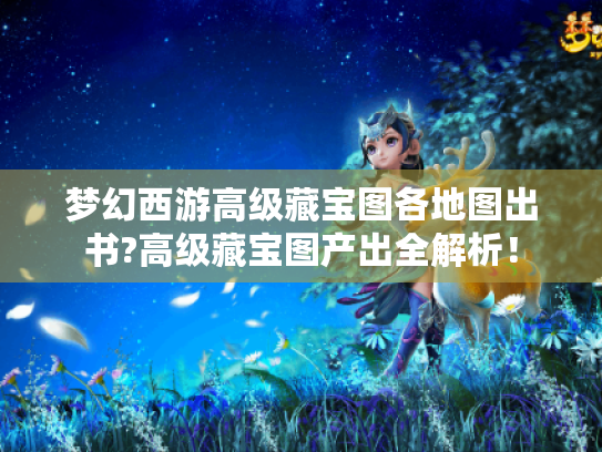 梦幻西游高级藏宝图各地图出书?高级藏宝图产出全解析! 梦幻西游高级藏宝图各地图出书?高级藏宝图产出全解析!