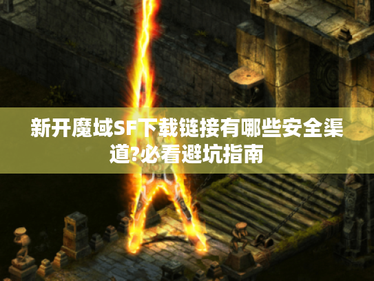 新开魔域SF下载链接有哪些安全渠道?必看避坑指南 新开魔域SF下载链接有哪些安全渠道?必看避坑指南