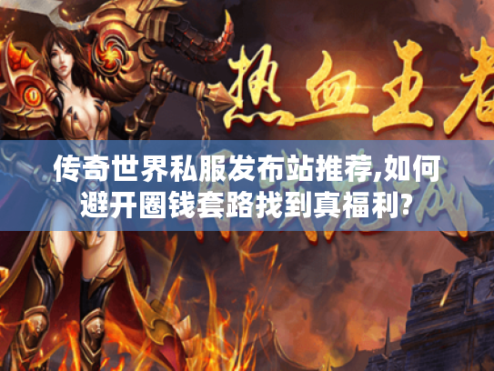 传奇世界私服发布站推荐,如何避开圈钱套路找到真福利? 传奇世界私服发布站推荐,如何避开圈钱套路找到真福利?