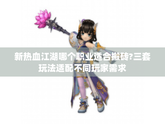 新热血江湖哪个职业适合搬砖?三套玩法适配不同玩家需求