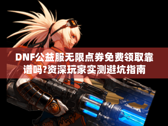 DNF公益服无限点券免费领取靠谱吗?资深玩家实测避坑指南 DNF公益服无限点券免费领取靠谱吗?资深玩家实测避坑指南