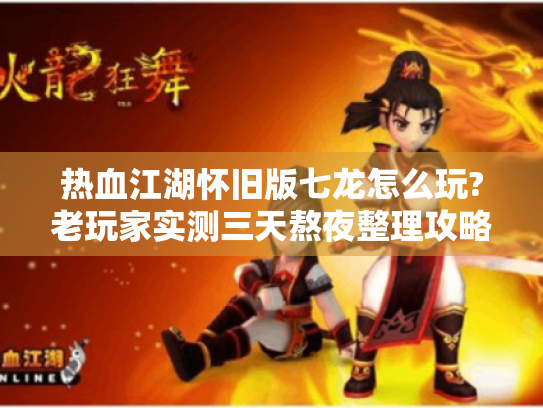 热血江湖怀旧版七龙怎么玩?老玩家实测三天熬夜整理攻略 热血江湖怀旧版七龙怎么玩?老玩家实测三天熬夜整理攻略