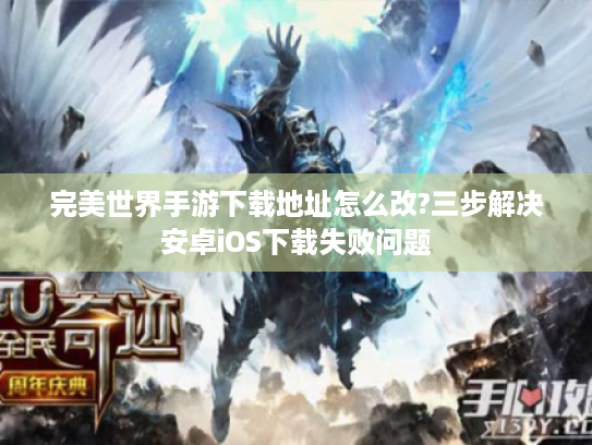 完美世界手游下载地址怎么改?三步解决安卓iOS下载失败问题 完美世界手游下载地址怎么改?三步解决安卓iOS下载失败问题