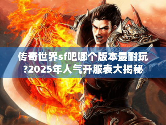 传奇世界sf吧哪个版本最耐玩?2025年人气开服表大揭秘 传奇世界sf吧哪个版本最耐玩?2025年人气开服表大揭秘