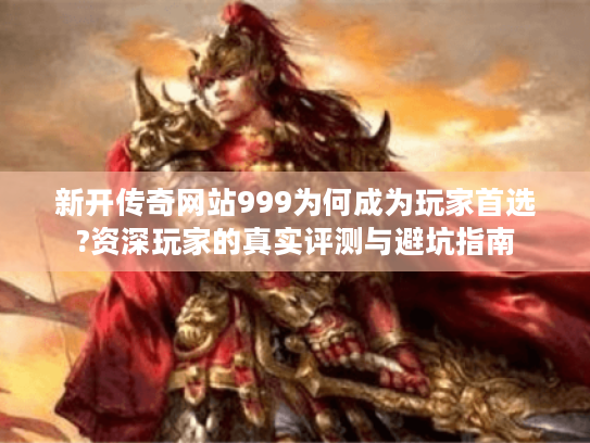 新开传奇网站999为何成为玩家首选?资深玩家的真实评测与避坑指南 新开传奇网站999为何成为玩家首选?资深玩家的真实评测与避坑指南