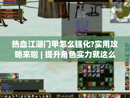 热血江湖门甲怎么强化?实用攻略来啦 | 提升角色实力就这么干! 热血江湖门甲怎么强化?实用攻略来啦 | 提升角色实力就这么干!